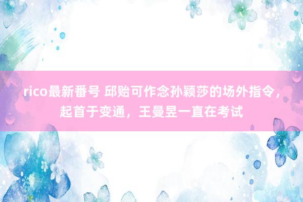 rico最新番号 邱贻可作念孙颖莎的场外指令，起首于变通，王曼昱一直在考试