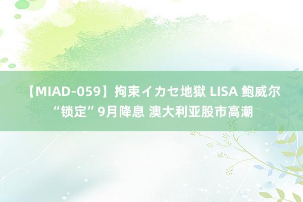 【MIAD-059】拘束イカセ地獄 LISA 鲍威尔“锁定”9月降息 澳大利亚股市高潮