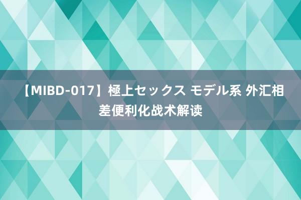 【MIBD-017】極上セックス モデル系 外汇相差便利化战术解读