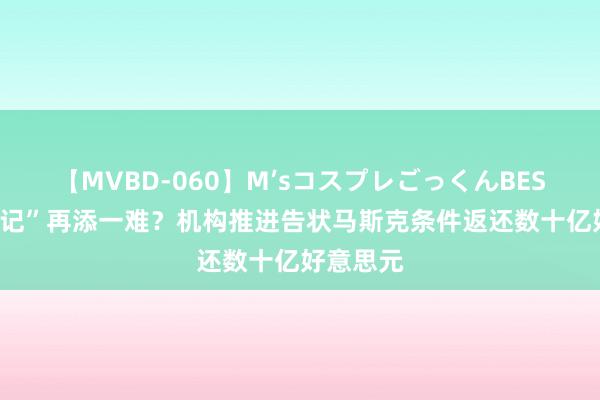 【MVBD-060】M’sコスプレごっくんBEST “讨薪记”再添一难？机构推进告状马斯克条件返还数十亿好意思元