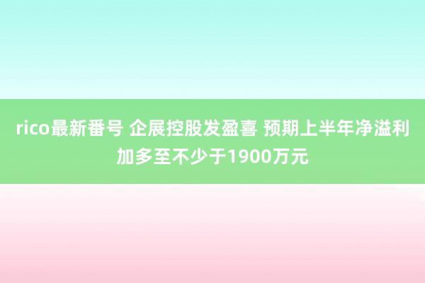 rico最新番号 企展控股发盈喜 预期上半年净溢利加多至不少于1900万元