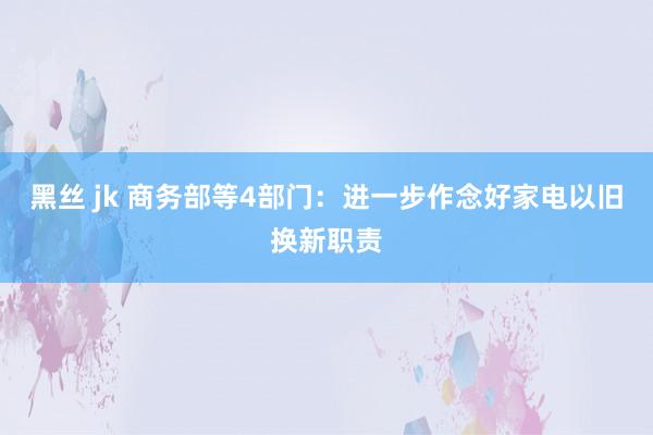 黑丝 jk 商务部等4部门：进一步作念好家电以旧换新职责