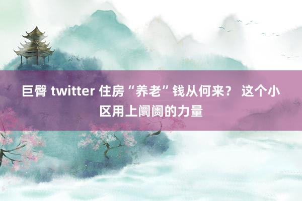 巨臀 twitter 住房“养老”钱从何来？ 这个小区用上阛阓的力量