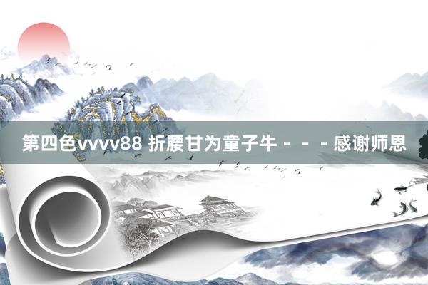 第四色vvvv88 折腰甘为童子牛－－－感谢师恩