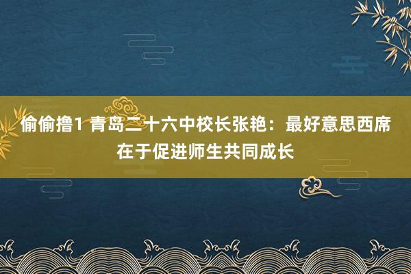 偷偷撸1 青岛二十六中校长张艳：最好意思西席在于促进师生共同成长