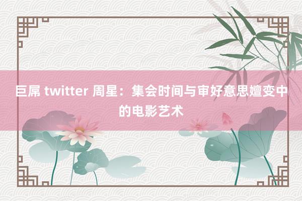 巨屌 twitter 周　星：集会时间与审好意思嬗变中的电影艺术