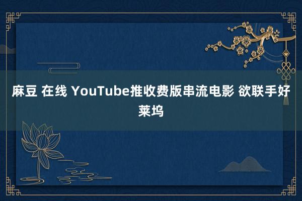 麻豆 在线 YouTube推收费版串流电影 欲联手好莱坞