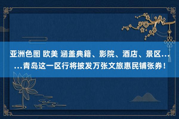 亚洲色图 欧美 涵盖典籍、影院、酒店、景区……青岛这一区行将披发万张文旅惠民铺张券！