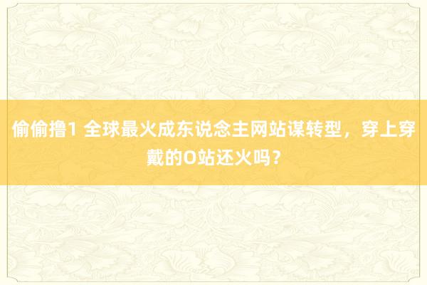 偷偷撸1 全球最火成东说念主网站谋转型，穿上穿戴的O站还火吗？