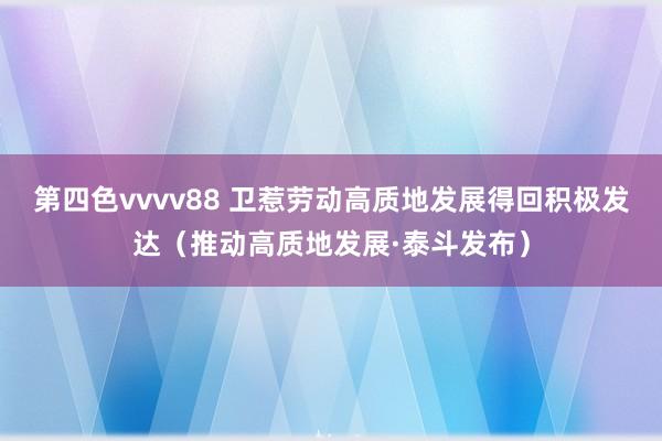 第四色vvvv88 卫惹劳动高质地发展得回积极发达（推动高质地发展·泰斗发布）