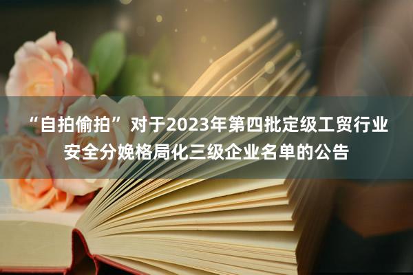 “自拍偷拍” 对于2023年第四批定级工贸行业安全分娩格局化三级企业名单的公告