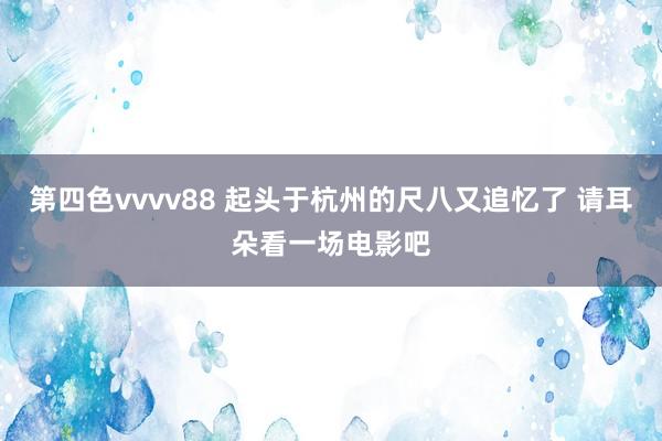 第四色vvvv88 起头于杭州的尺八又追忆了 请耳朵看一场电影吧