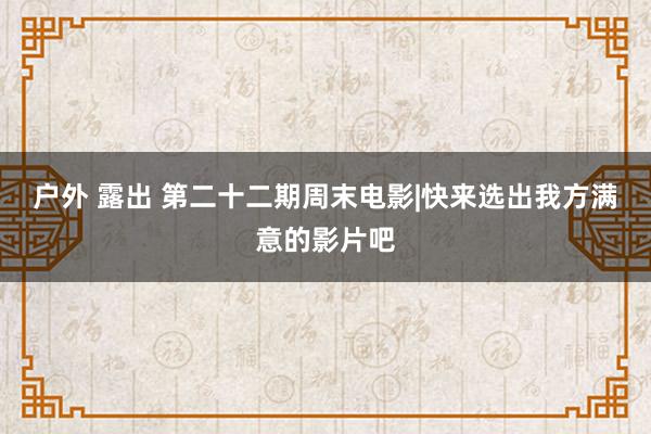 户外 露出 第二十二期周末电影|快来选出我方满意的影片吧