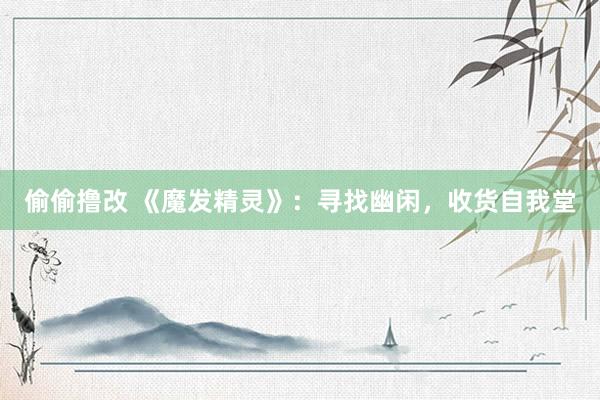 偷偷撸改 《魔发精灵》：寻找幽闲，收货自我堂