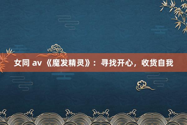 女同 av 《魔发精灵》：寻找开心，收货自我