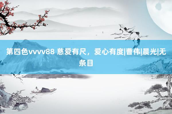 第四色vvvv88 慈爱有尺，爱心有度|曹伟|晨光|无条目