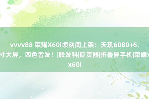 vvvv88 荣耀X60i顷刻间上架：天玑6080+6.7英寸大屏，四色皆发！|联发科|贬责器|折叠屏手机|荣耀x60i