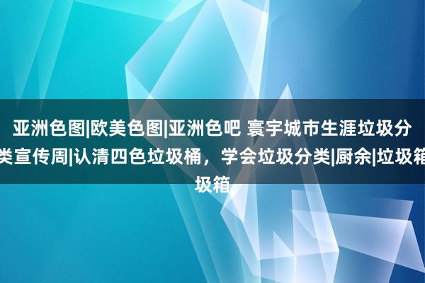 亚洲色图|欧美色图|亚洲色吧 寰宇城市生涯垃圾分类宣传周|认清四色垃圾桶，学会垃圾分类|厨余|垃圾箱