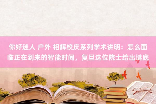 你好迷人 户外 相辉校庆系列学术讲明：怎么面临正在到来的智能时间，复旦这位院士给出谜底