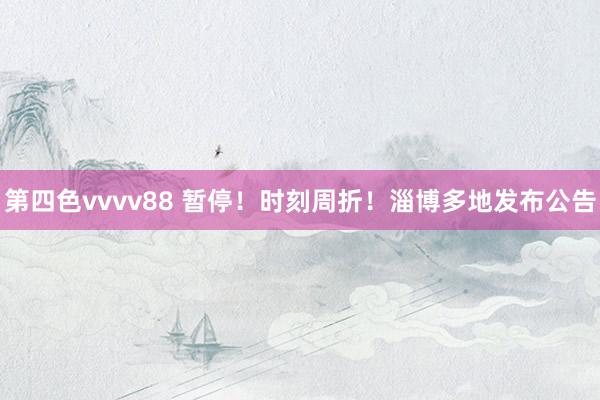 第四色vvvv88 暂停！时刻周折！淄博多地发布公告