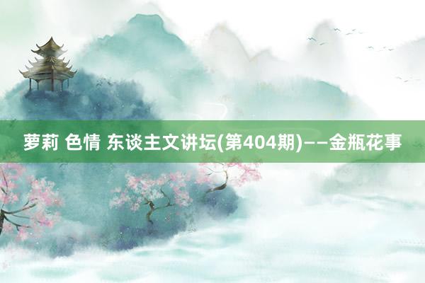 萝莉 色情 东谈主文讲坛(第404期)——金瓶花事