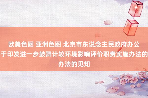 欧美色图 亚洲色图 北京市东说念主民政府办公厅对于印发进一步鼓舞计较环境影响评价职责实施办法的见知