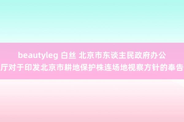 beautyleg 白丝 北京市东谈主民政府办公厅对于印发北京市耕地保护株连场地视察方针的奉告