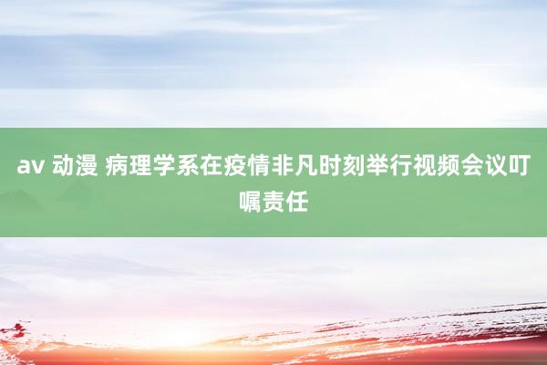 av 动漫 病理学系在疫情非凡时刻举行视频会议叮嘱责任