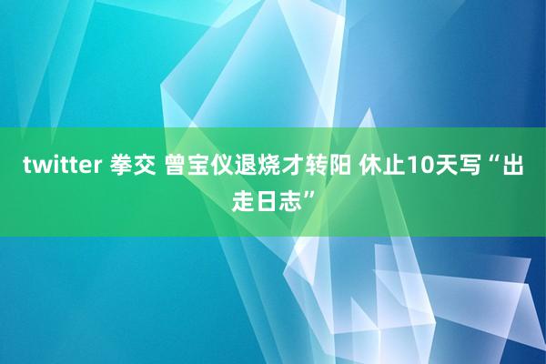 twitter 拳交 曾宝仪退烧才转阳 休止10天写“出走日志”